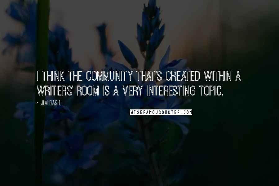 Jim Rash Quotes: I think the community that's created within a writers' room is a very interesting topic.