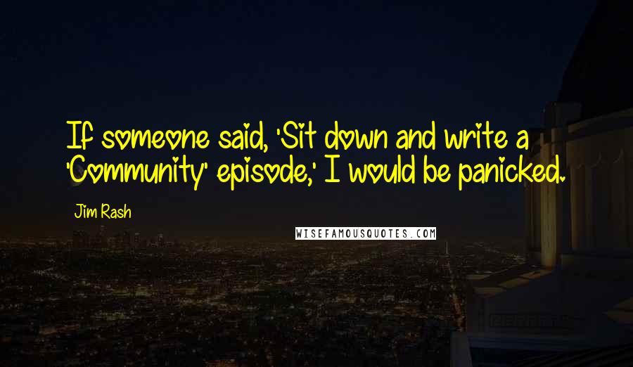 Jim Rash Quotes: If someone said, 'Sit down and write a 'Community' episode,' I would be panicked.