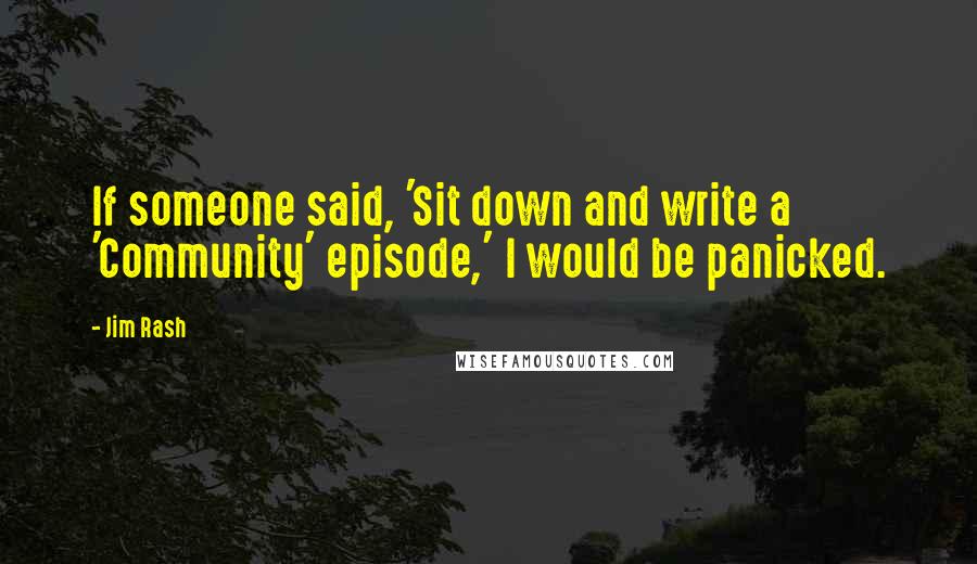 Jim Rash Quotes: If someone said, 'Sit down and write a 'Community' episode,' I would be panicked.