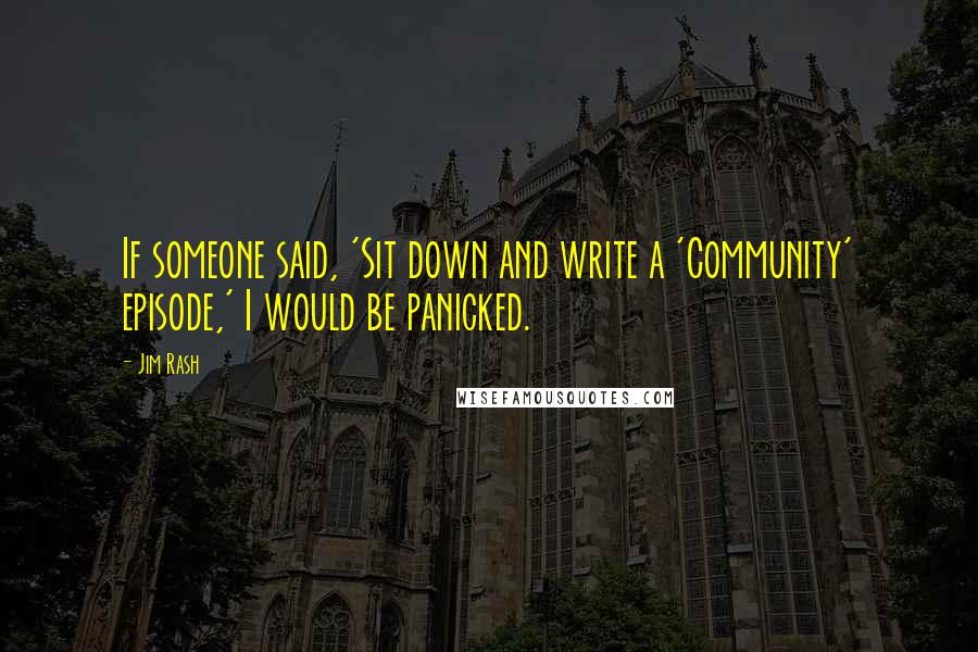 Jim Rash Quotes: If someone said, 'Sit down and write a 'Community' episode,' I would be panicked.