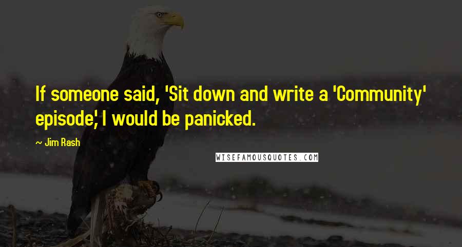 Jim Rash Quotes: If someone said, 'Sit down and write a 'Community' episode,' I would be panicked.