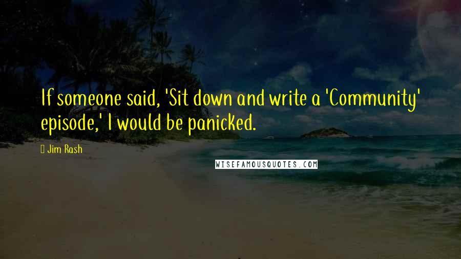 Jim Rash Quotes: If someone said, 'Sit down and write a 'Community' episode,' I would be panicked.