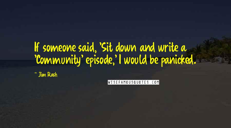 Jim Rash Quotes: If someone said, 'Sit down and write a 'Community' episode,' I would be panicked.