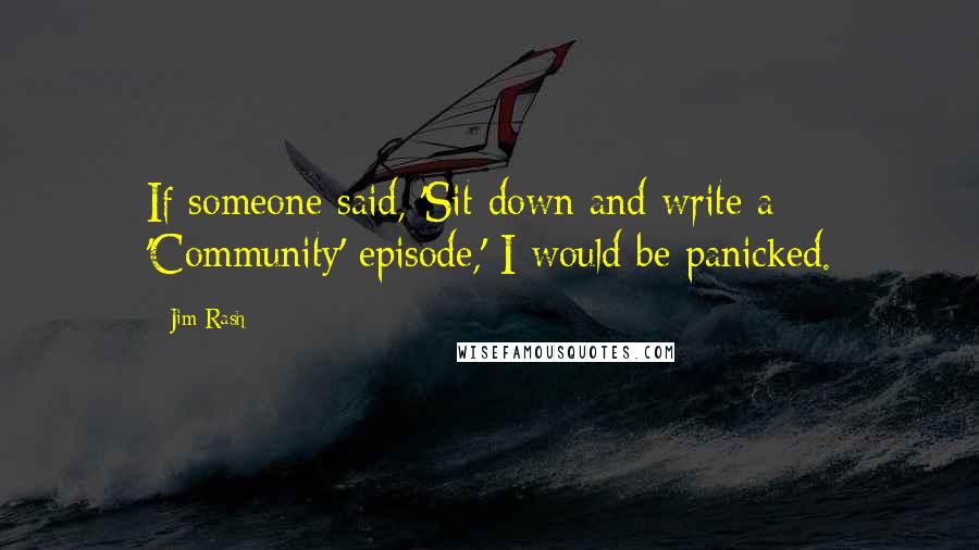 Jim Rash Quotes: If someone said, 'Sit down and write a 'Community' episode,' I would be panicked.