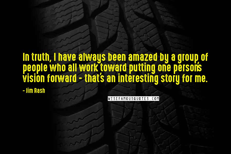 Jim Rash Quotes: In truth, I have always been amazed by a group of people who all work toward putting one person's vision forward - that's an interesting story for me.