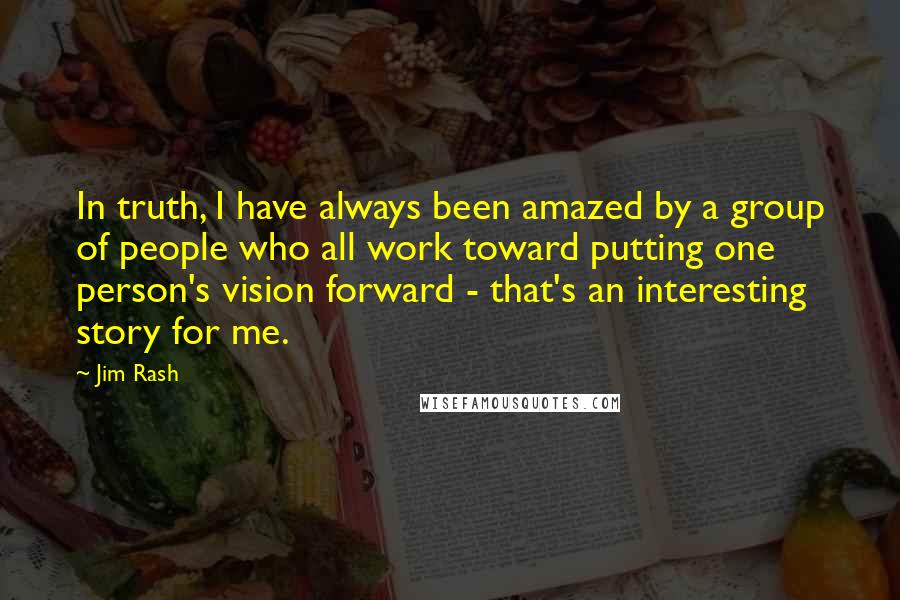 Jim Rash Quotes: In truth, I have always been amazed by a group of people who all work toward putting one person's vision forward - that's an interesting story for me.