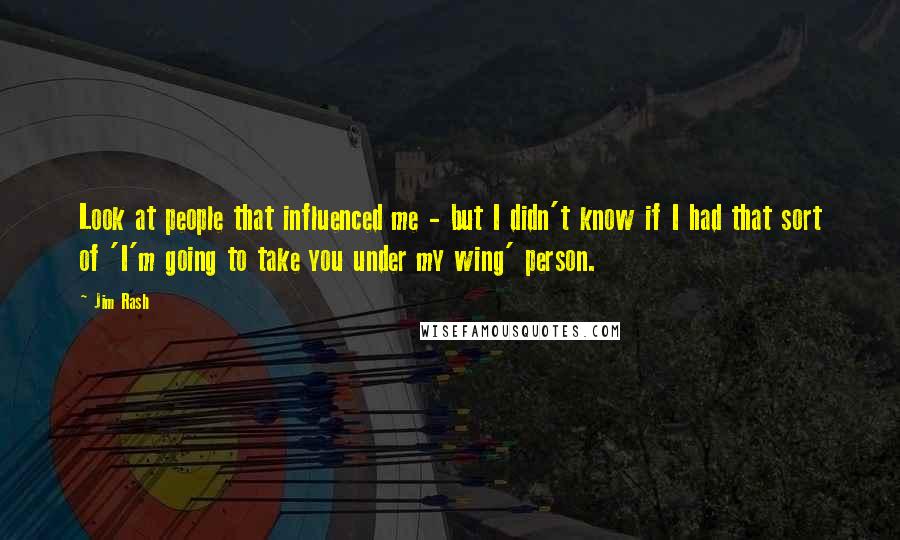 Jim Rash Quotes: Look at people that influenced me - but I didn't know if I had that sort of 'I'm going to take you under my wing' person.