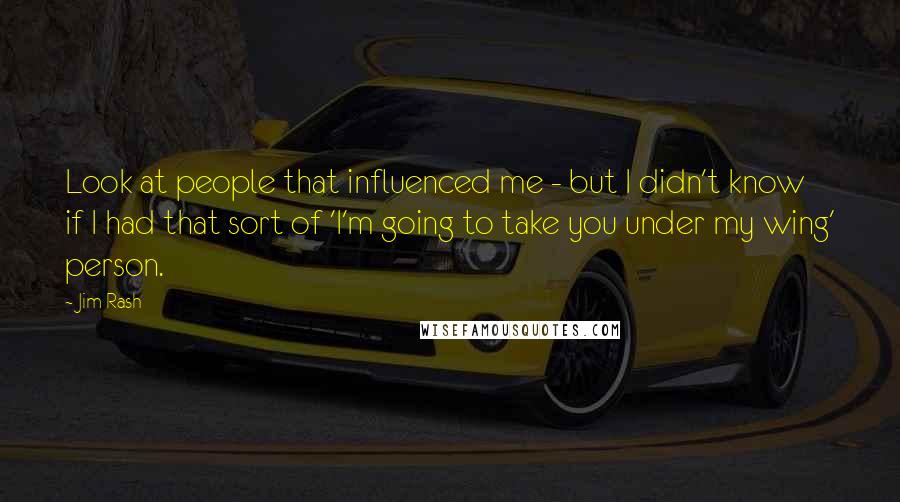 Jim Rash Quotes: Look at people that influenced me - but I didn't know if I had that sort of 'I'm going to take you under my wing' person.