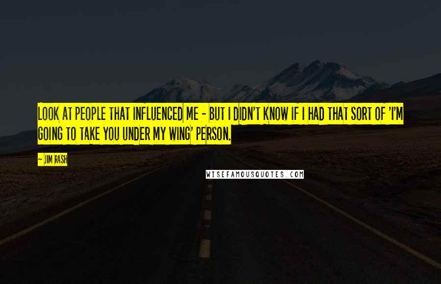 Jim Rash Quotes: Look at people that influenced me - but I didn't know if I had that sort of 'I'm going to take you under my wing' person.