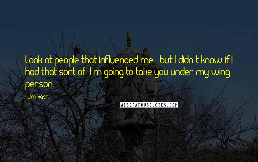 Jim Rash Quotes: Look at people that influenced me - but I didn't know if I had that sort of 'I'm going to take you under my wing' person.