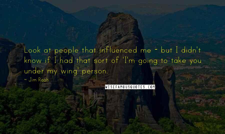 Jim Rash Quotes: Look at people that influenced me - but I didn't know if I had that sort of 'I'm going to take you under my wing' person.