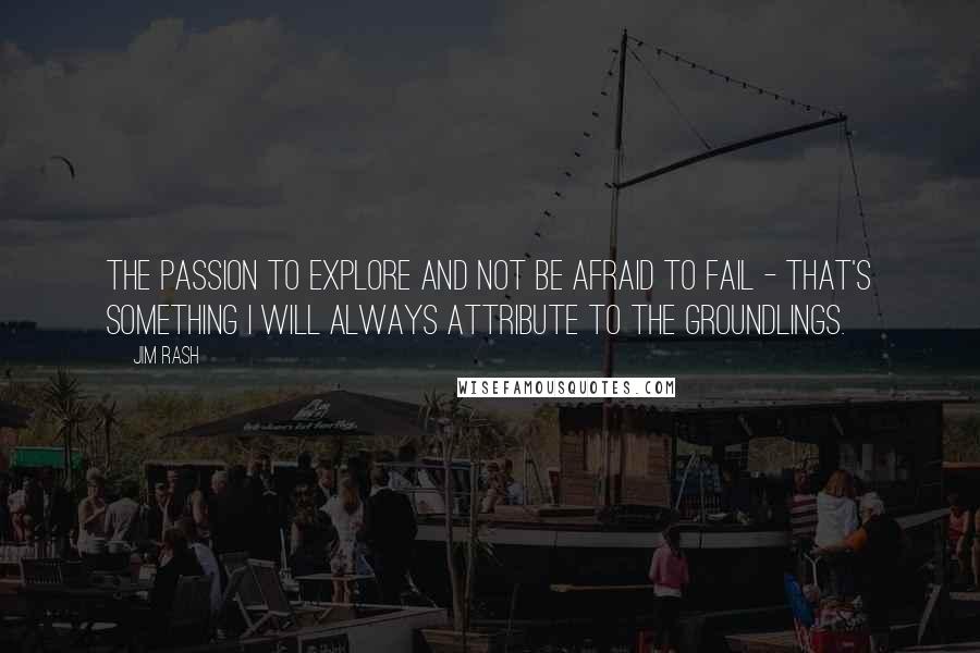 Jim Rash Quotes: The passion to explore and not be afraid to fail - that's something I will always attribute to the Groundlings.