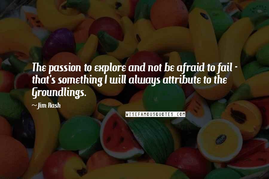 Jim Rash Quotes: The passion to explore and not be afraid to fail - that's something I will always attribute to the Groundlings.