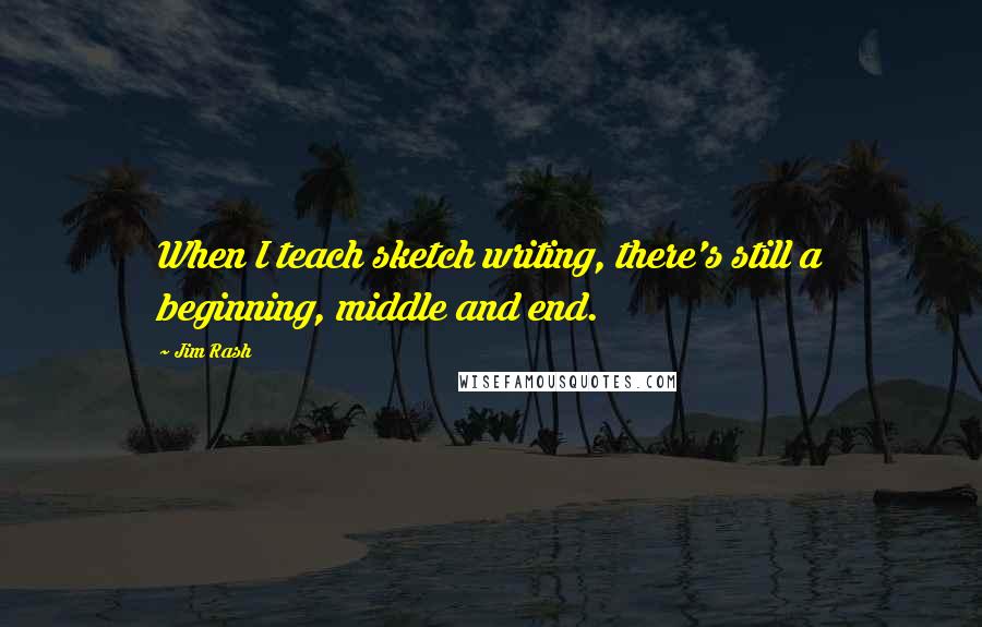 Jim Rash Quotes: When I teach sketch writing, there's still a beginning, middle and end.