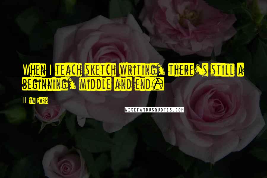 Jim Rash Quotes: When I teach sketch writing, there's still a beginning, middle and end.