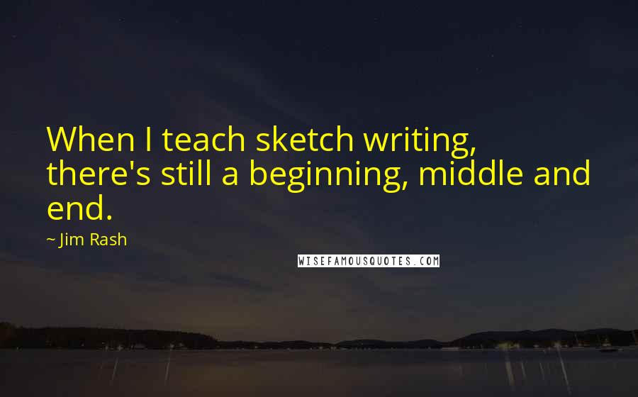 Jim Rash Quotes: When I teach sketch writing, there's still a beginning, middle and end.