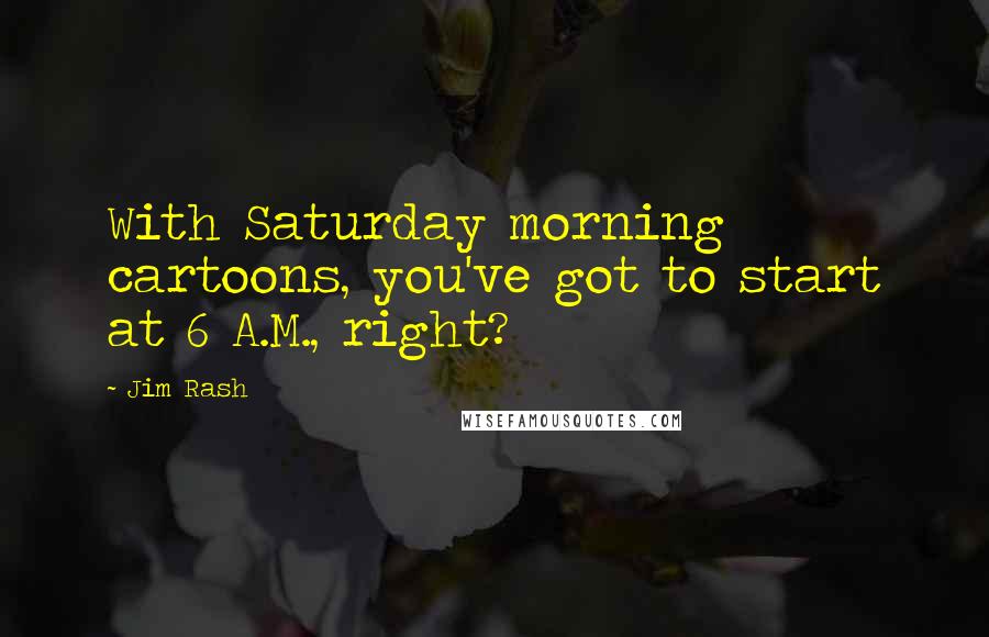 Jim Rash Quotes: With Saturday morning cartoons, you've got to start at 6 A.M., right?