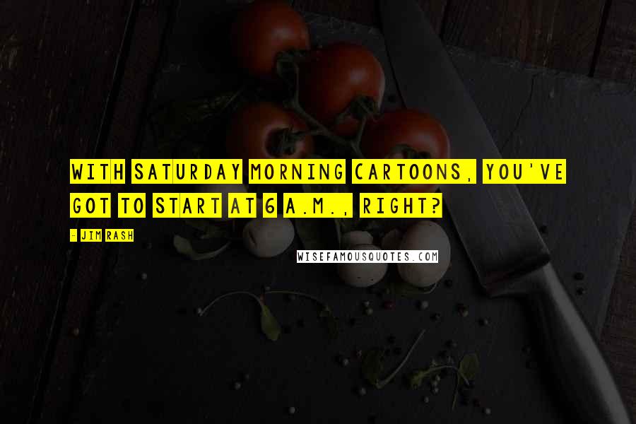 Jim Rash Quotes: With Saturday morning cartoons, you've got to start at 6 A.M., right?