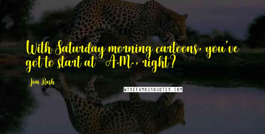 Jim Rash Quotes: With Saturday morning cartoons, you've got to start at 6 A.M., right?