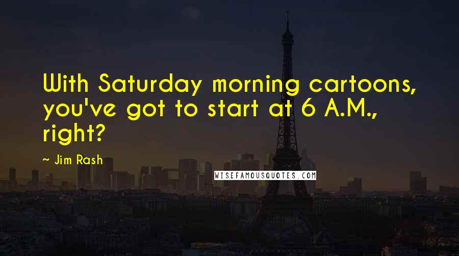 Jim Rash Quotes: With Saturday morning cartoons, you've got to start at 6 A.M., right?
