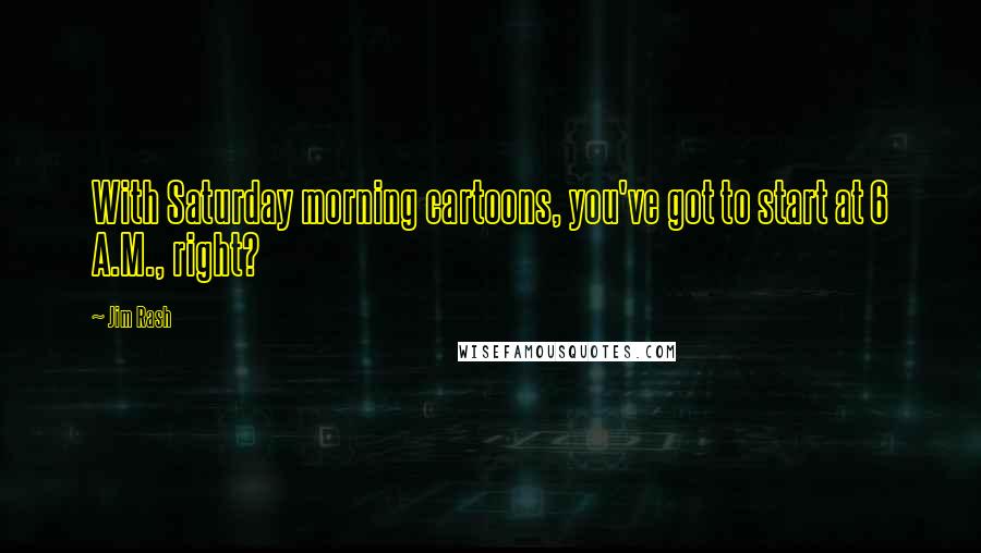 Jim Rash Quotes: With Saturday morning cartoons, you've got to start at 6 A.M., right?