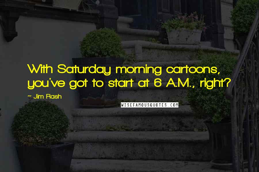 Jim Rash Quotes: With Saturday morning cartoons, you've got to start at 6 A.M., right?