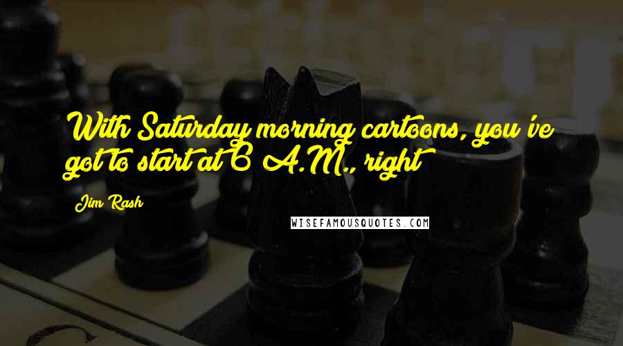 Jim Rash Quotes: With Saturday morning cartoons, you've got to start at 6 A.M., right?