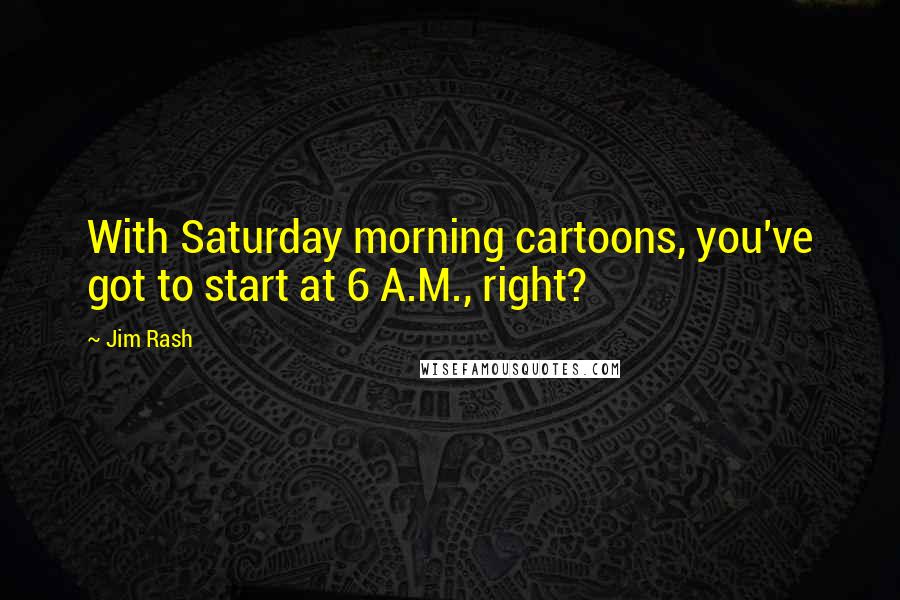 Jim Rash Quotes: With Saturday morning cartoons, you've got to start at 6 A.M., right?