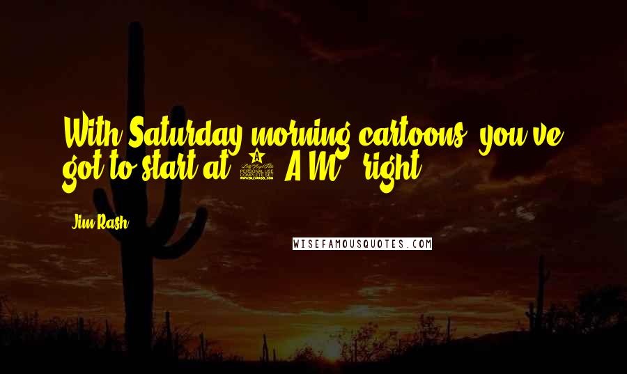 Jim Rash Quotes: With Saturday morning cartoons, you've got to start at 6 A.M., right?