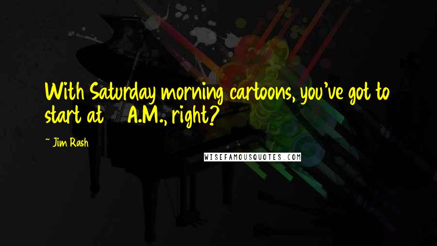 Jim Rash Quotes: With Saturday morning cartoons, you've got to start at 6 A.M., right?