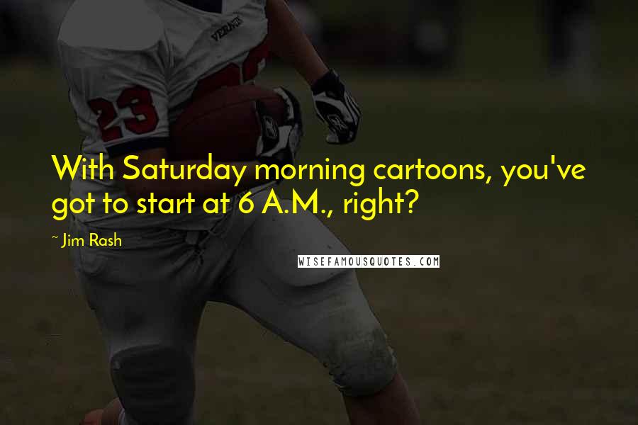 Jim Rash Quotes: With Saturday morning cartoons, you've got to start at 6 A.M., right?