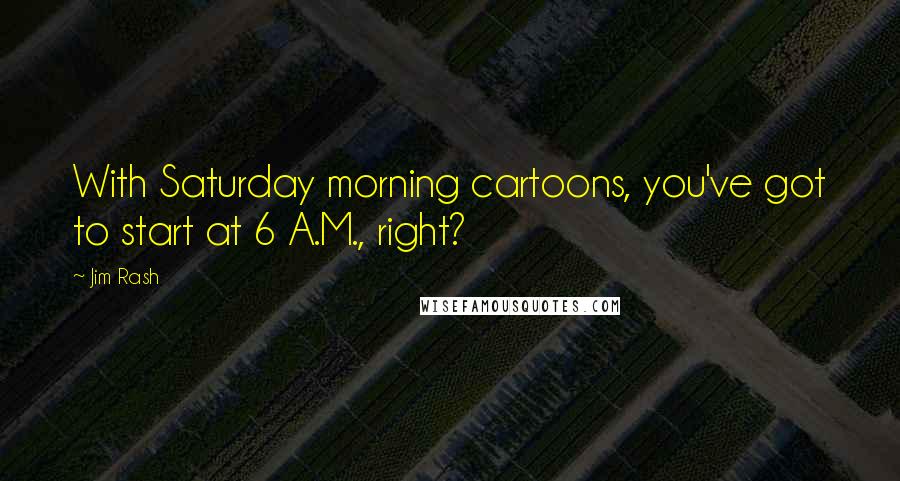 Jim Rash Quotes: With Saturday morning cartoons, you've got to start at 6 A.M., right?