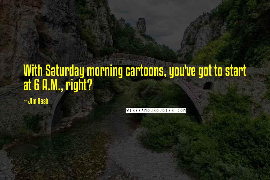 Jim Rash Quotes: With Saturday morning cartoons, you've got to start at 6 A.M., right?