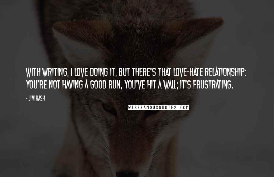 Jim Rash Quotes: With writing, I love doing it, but there's that love-hate relationship: You're not having a good run, you've hit a wall; it's frustrating.