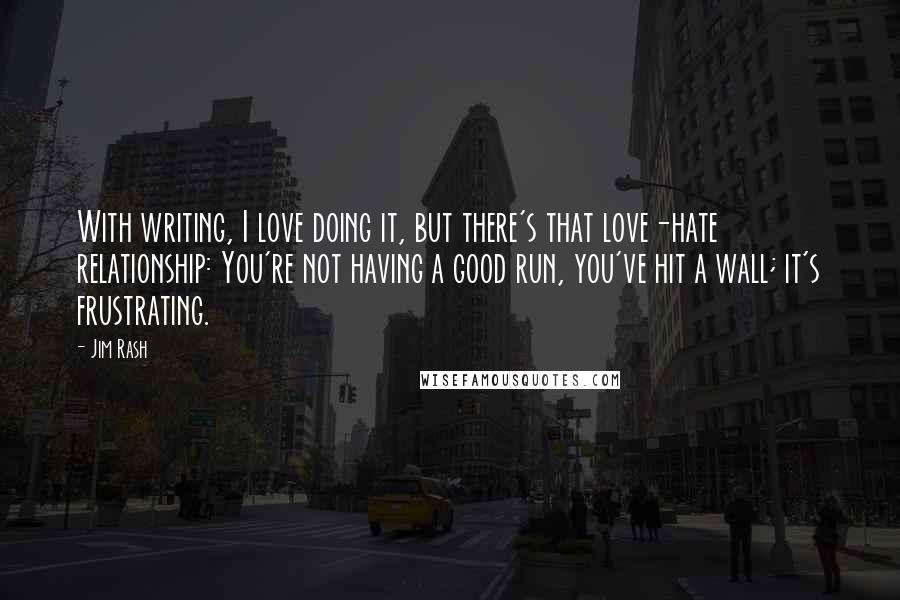 Jim Rash Quotes: With writing, I love doing it, but there's that love-hate relationship: You're not having a good run, you've hit a wall; it's frustrating.