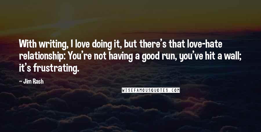 Jim Rash Quotes: With writing, I love doing it, but there's that love-hate relationship: You're not having a good run, you've hit a wall; it's frustrating.