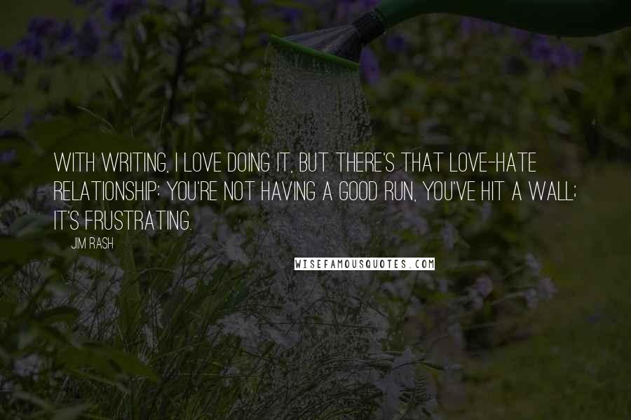 Jim Rash Quotes: With writing, I love doing it, but there's that love-hate relationship: You're not having a good run, you've hit a wall; it's frustrating.