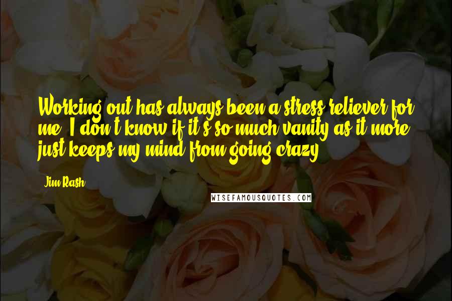 Jim Rash Quotes: Working out has always been a stress reliever for me. I don't know if it's so much vanity as it more just keeps my mind from going crazy.