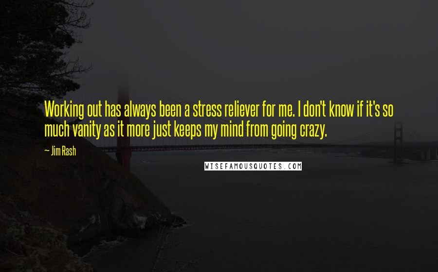 Jim Rash Quotes: Working out has always been a stress reliever for me. I don't know if it's so much vanity as it more just keeps my mind from going crazy.