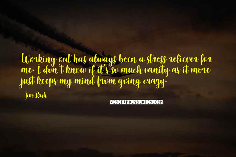 Jim Rash Quotes: Working out has always been a stress reliever for me. I don't know if it's so much vanity as it more just keeps my mind from going crazy.