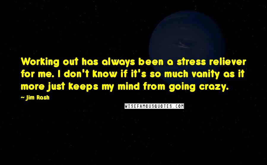 Jim Rash Quotes: Working out has always been a stress reliever for me. I don't know if it's so much vanity as it more just keeps my mind from going crazy.