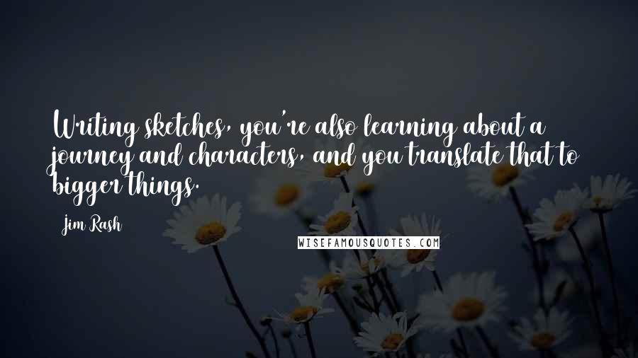 Jim Rash Quotes: Writing sketches, you're also learning about a journey and characters, and you translate that to bigger things.