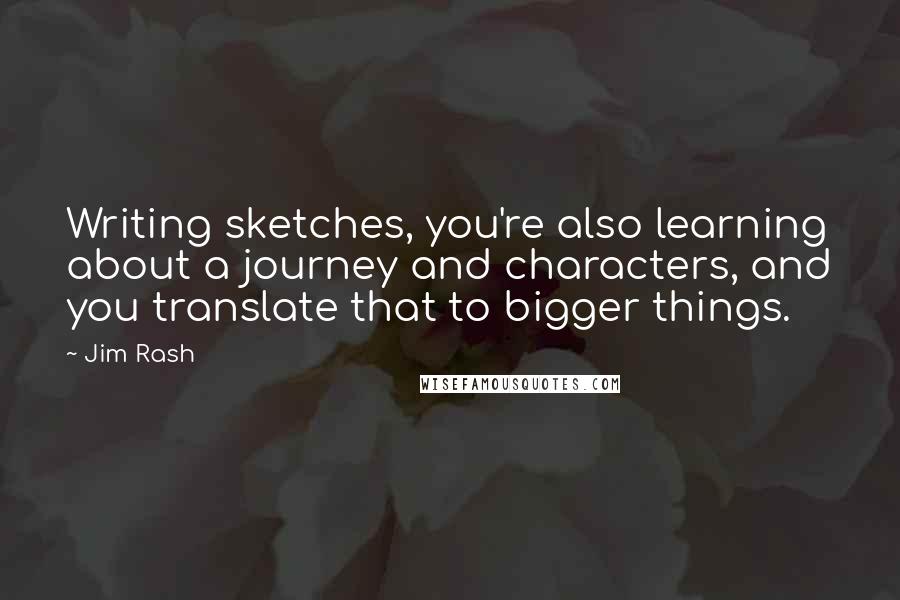 Jim Rash Quotes: Writing sketches, you're also learning about a journey and characters, and you translate that to bigger things.