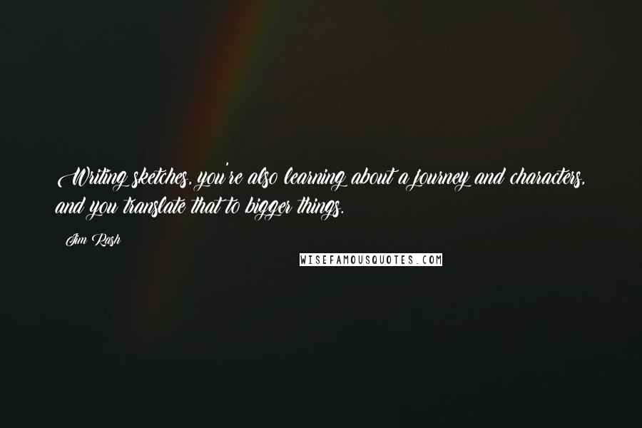 Jim Rash Quotes: Writing sketches, you're also learning about a journey and characters, and you translate that to bigger things.