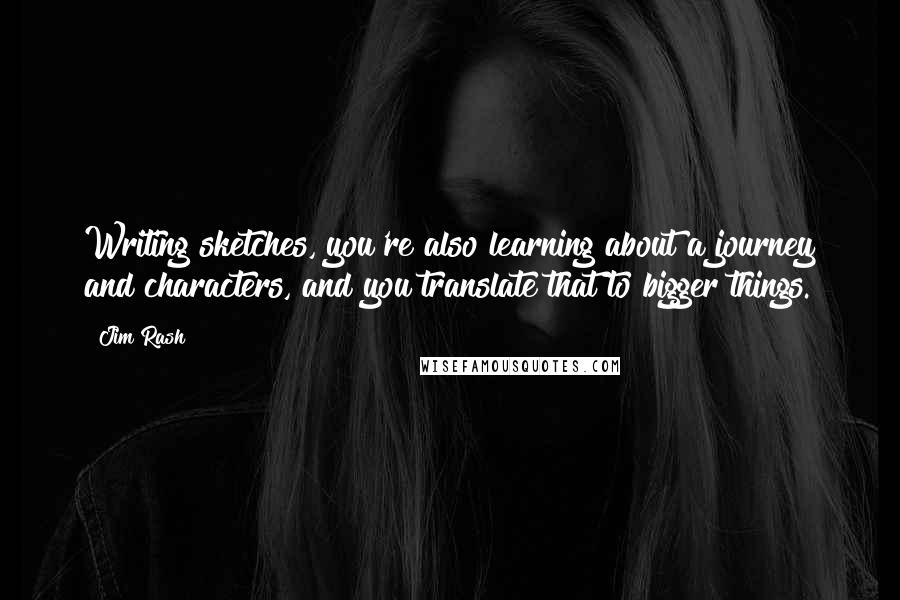 Jim Rash Quotes: Writing sketches, you're also learning about a journey and characters, and you translate that to bigger things.