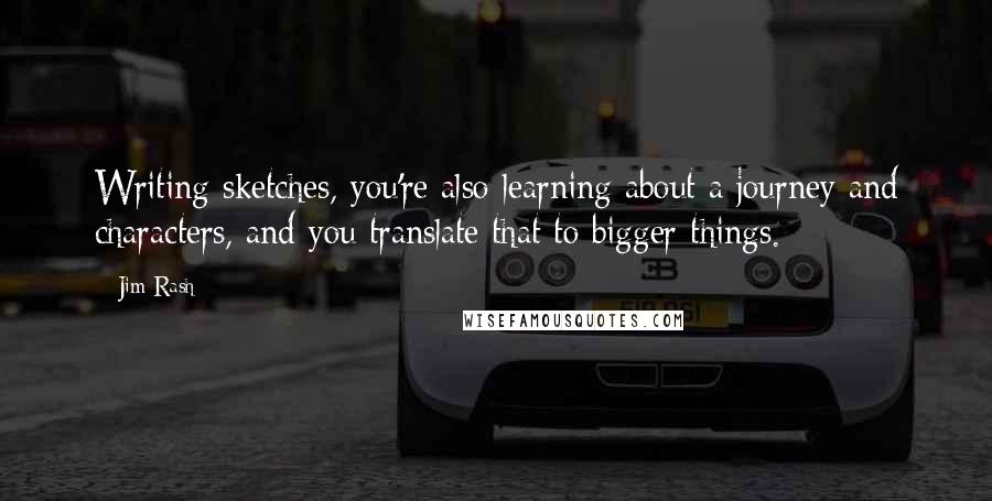 Jim Rash Quotes: Writing sketches, you're also learning about a journey and characters, and you translate that to bigger things.