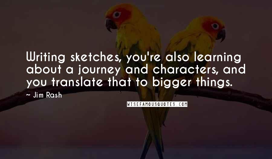 Jim Rash Quotes: Writing sketches, you're also learning about a journey and characters, and you translate that to bigger things.