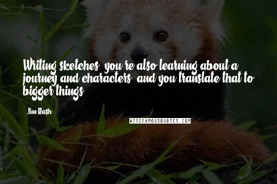 Jim Rash Quotes: Writing sketches, you're also learning about a journey and characters, and you translate that to bigger things.