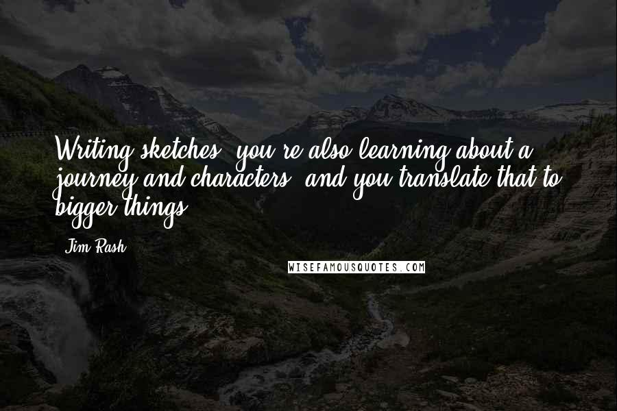 Jim Rash Quotes: Writing sketches, you're also learning about a journey and characters, and you translate that to bigger things.