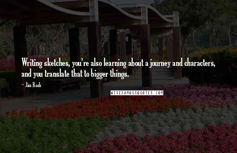 Jim Rash Quotes: Writing sketches, you're also learning about a journey and characters, and you translate that to bigger things.